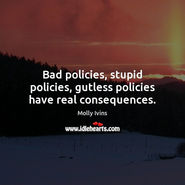 Bad policies, stupid policies, gutless policies have real consequences. Molly Ivins Picture Quote