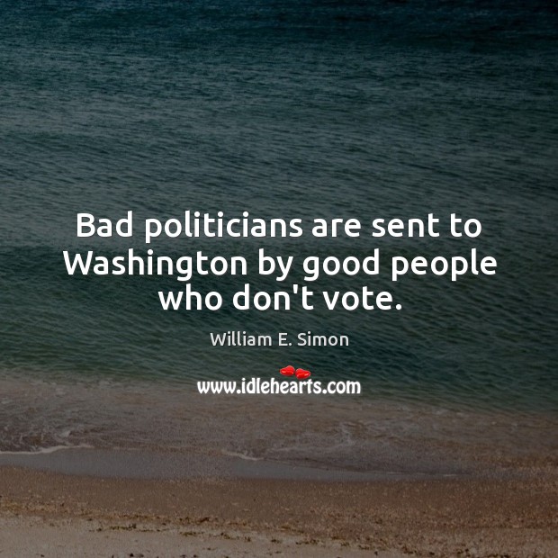 Bad politicians are sent to Washington by good people who don’t vote. William E. Simon Picture Quote