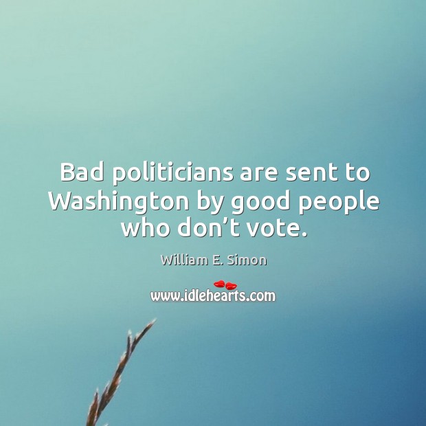 Bad politicians are sent to washington by good people who don’t vote. William E. Simon Picture Quote