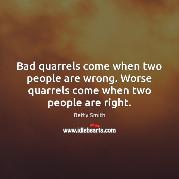 Bad quarrels come when two people are wrong. Worse quarrels come when Betty Smith Picture Quote