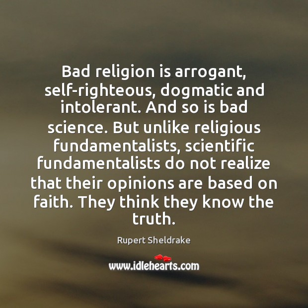 Bad religion is arrogant, self-righteous, dogmatic and intolerant. And so is bad Rupert Sheldrake Picture Quote