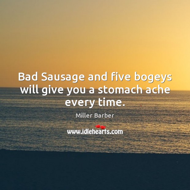 Bad Sausage and five bogeys will give you a stomach ache every time. Miller Barber Picture Quote
