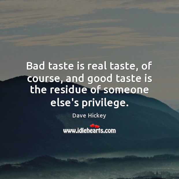 Bad taste is real taste, of course, and good taste is the Dave Hickey Picture Quote