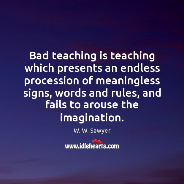 Bad teaching is teaching which presents an endless procession of meaningless signs, W. W. Sawyer Picture Quote
