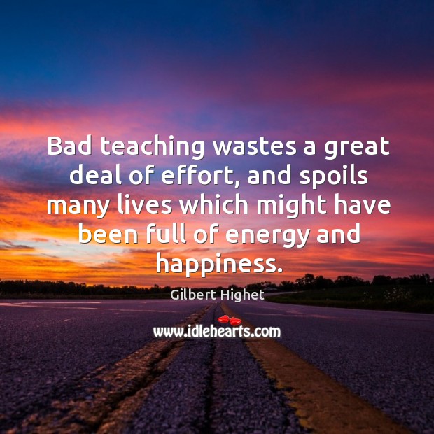 Bad teaching wastes a great deal of effort, and spoils many lives Gilbert Highet Picture Quote