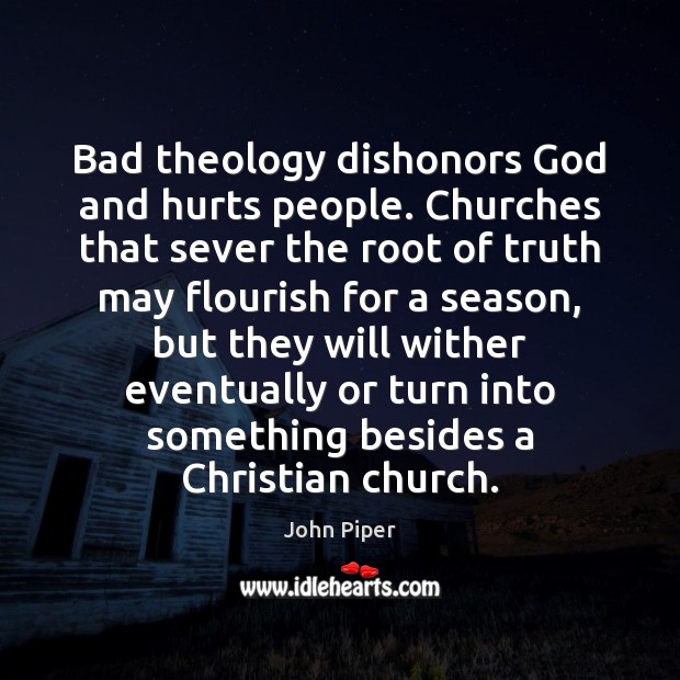 Bad theology dishonors God and hurts people. Churches that sever the root John Piper Picture Quote