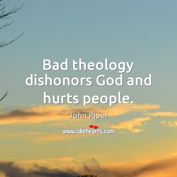 Bad theology dishonors God and hurts people. John Piper Picture Quote