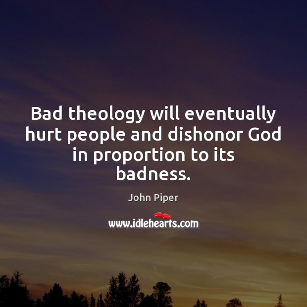 Bad theology will eventually hurt people and dishonor God in proportion to its badness. 