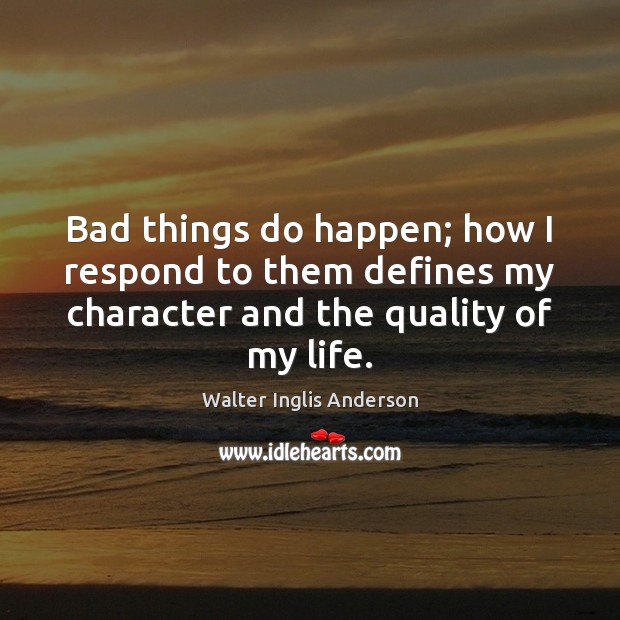 Bad things do happen; how I respond to them defines my character Walter Inglis Anderson Picture Quote
