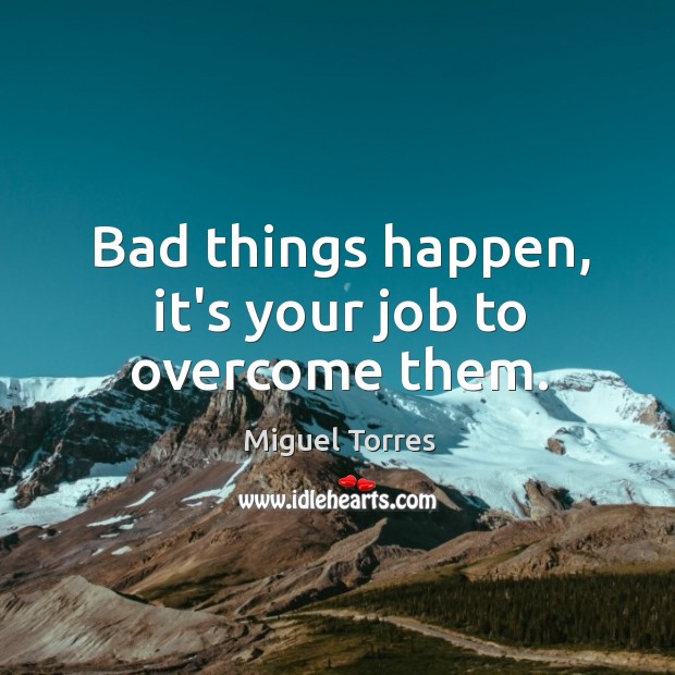 Bad things happen, it’s your job to overcome them. Miguel Torres Picture Quote