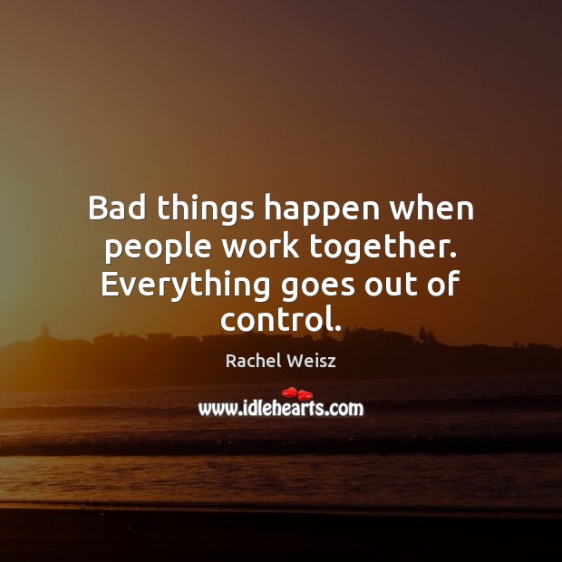 Bad things happen when people work together. Everything goes out of control. Rachel Weisz Picture Quote