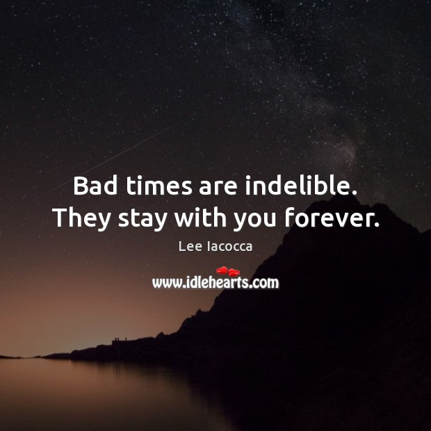 Bad times are indelible. They stay with you forever. Lee Iacocca Picture Quote