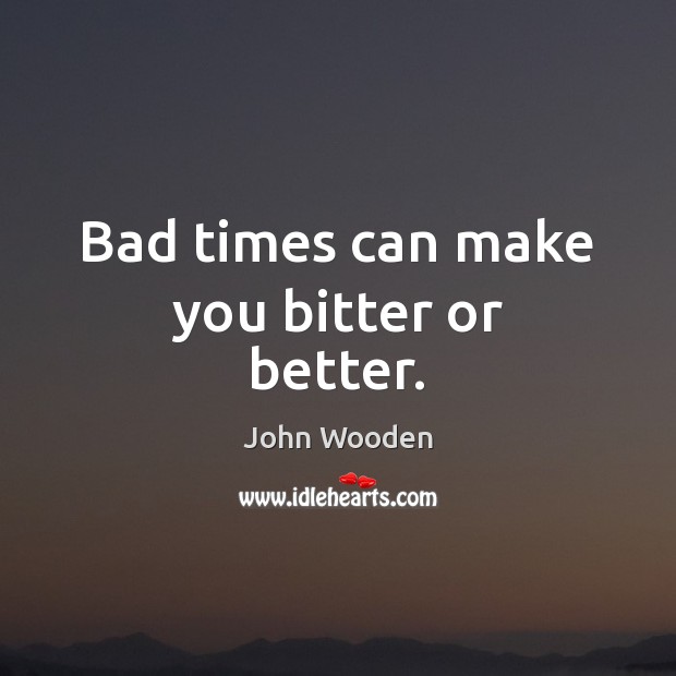 Bad times can make you bitter or better. John Wooden Picture Quote