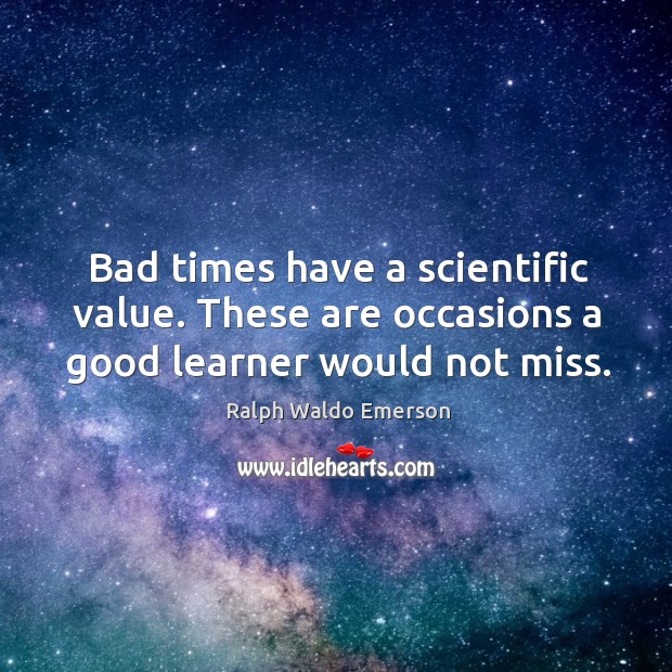 Bad times have a scientific value. These are occasions a good learner would not miss. Ralph Waldo Emerson Picture Quote