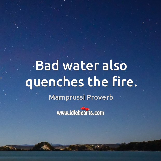 Bad water also quenches the fire. Image