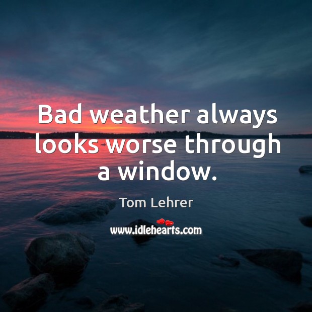Bad weather always looks worse through a window. Tom Lehrer Picture Quote
