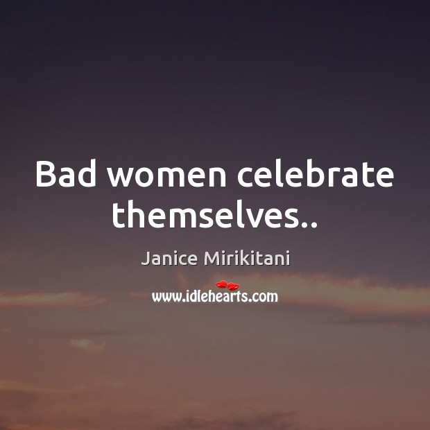 Bad women celebrate themselves.. Janice Mirikitani Picture Quote