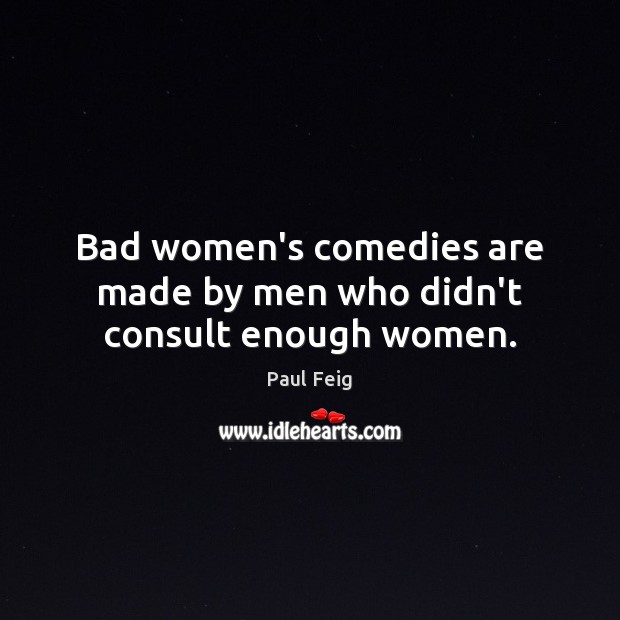 Bad women’s comedies are made by men who didn’t consult enough women. Paul Feig Picture Quote