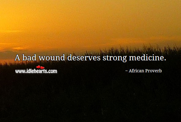 A bad wound deserves strong medicine. Image