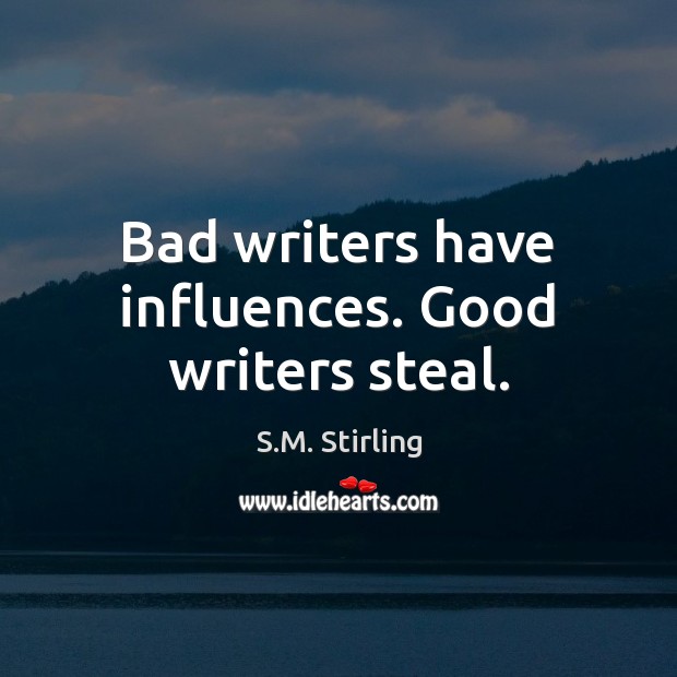 Bad writers have influences. Good writers steal. S.M. Stirling Picture Quote
