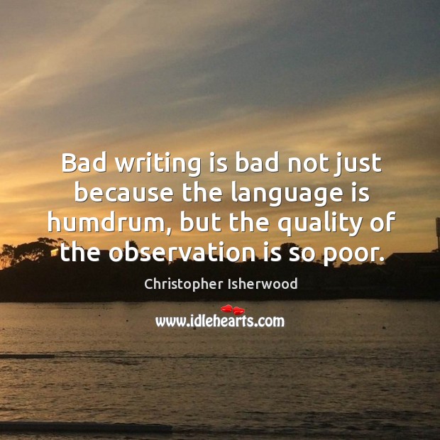 Bad writing is bad not just because the language is humdrum, but Christopher Isherwood Picture Quote