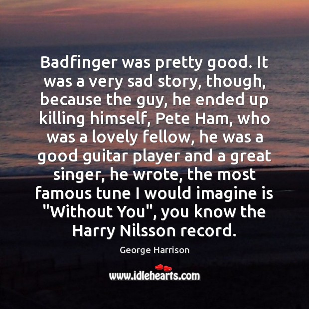 Badfinger was pretty good. It was a very sad story, though, because George Harrison Picture Quote