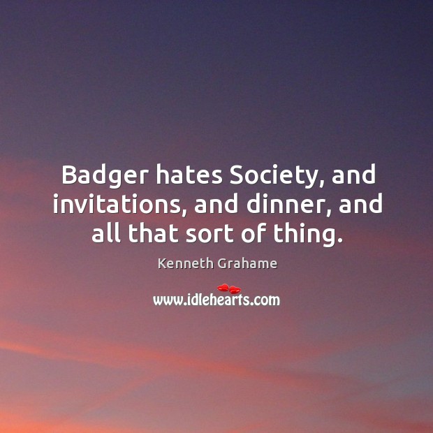 Badger hates society, and invitations, and dinner, and all that sort of thing. Kenneth Grahame Picture Quote