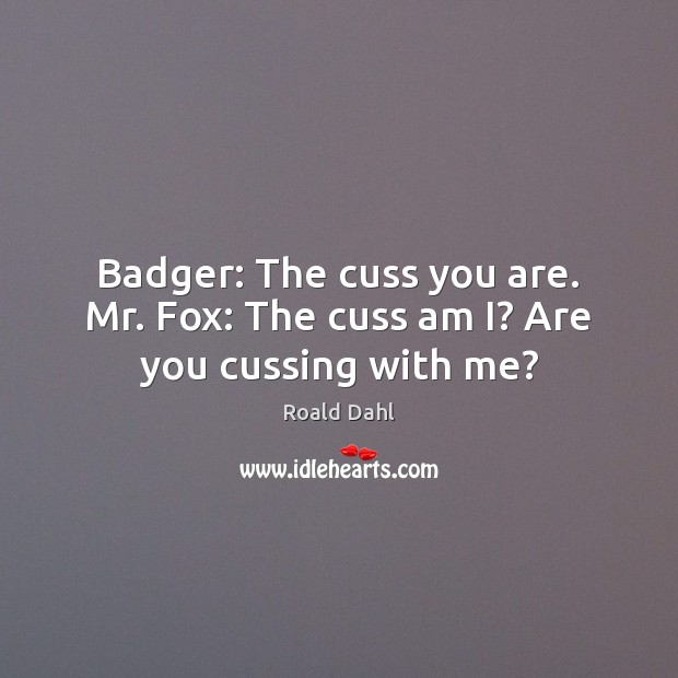 Badger: The cuss you are. Mr. Fox: The cuss am I? Are you cussing with me? Image