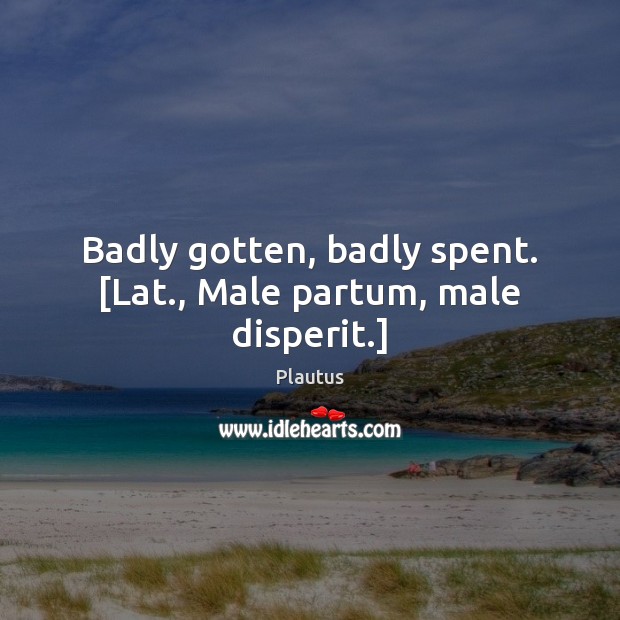Badly gotten, badly spent. [Lat., Male partum, male disperit.] Image