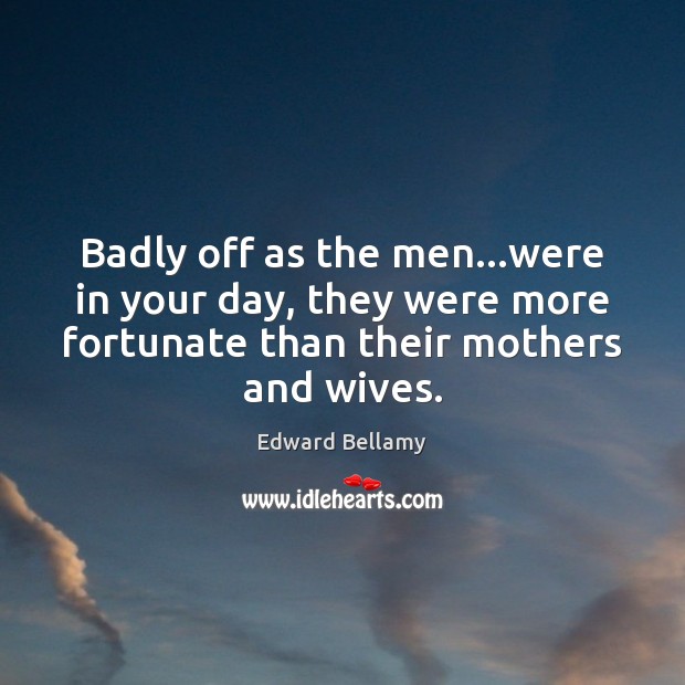 Badly off as the men…were in your day, they were more Image