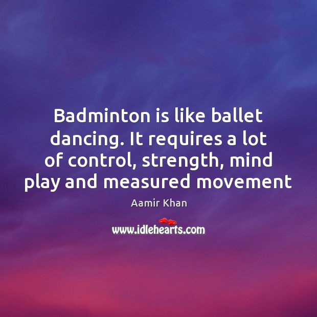 Badminton is like ballet dancing. It requires a lot of control, strength, Aamir Khan Picture Quote