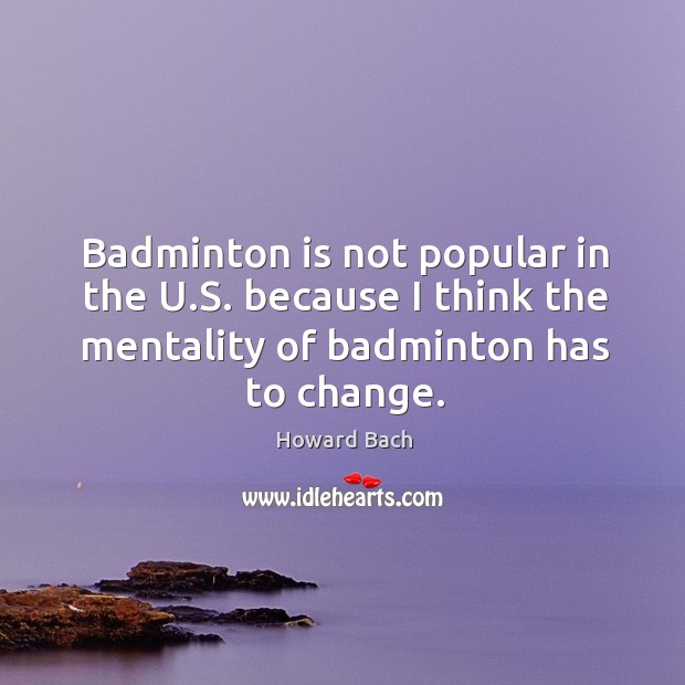 Badminton is not popular in the u.s. Because I think the mentality of badminton has to change. Howard Bach Picture Quote