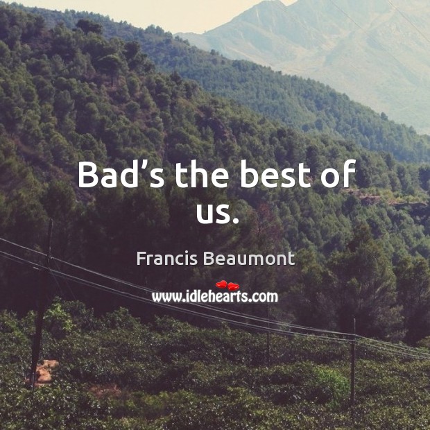Bad’s the best of us. Francis Beaumont Picture Quote