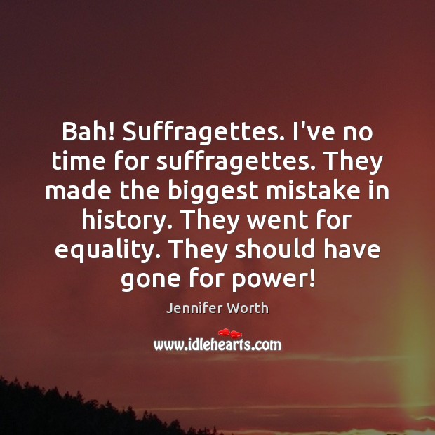 Bah! Suffragettes. I’ve no time for suffragettes. They made the biggest mistake Jennifer Worth Picture Quote