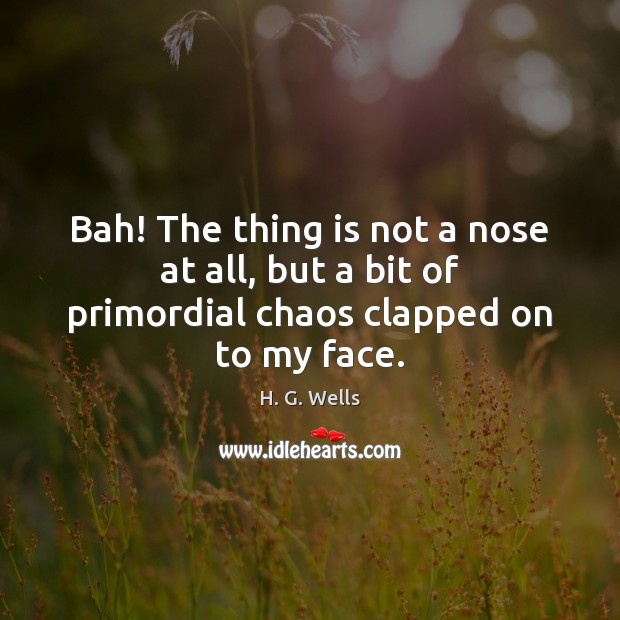 Bah! The thing is not a nose at all, but a bit of primordial chaos clapped on to my face. H. G. Wells Picture Quote