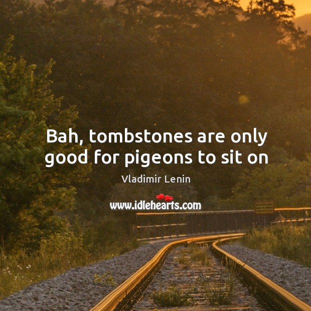 Bah, tombstones are only good for pigeons to sit on Vladimir Lenin Picture Quote