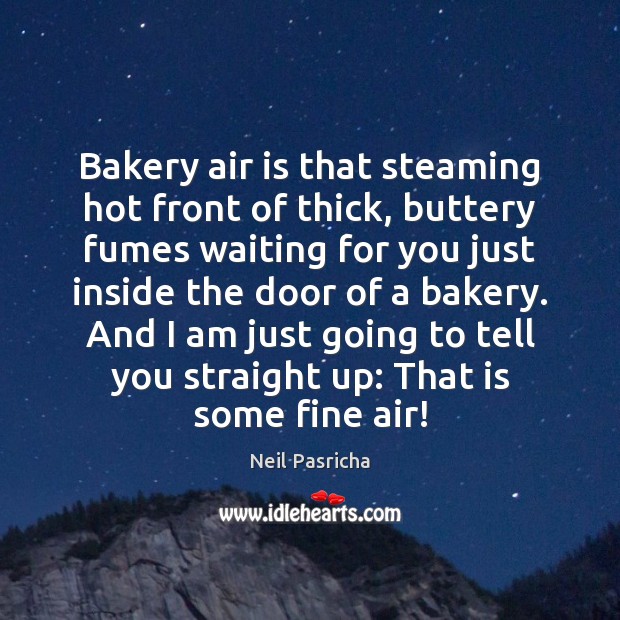 Bakery air is that steaming hot front of thick, buttery fumes waiting 