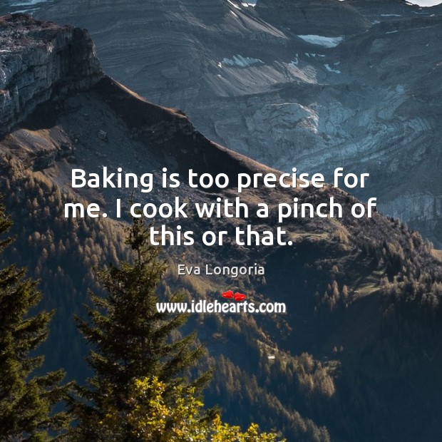 Baking is too precise for me. I cook with a pinch of this or that. Eva Longoria Picture Quote