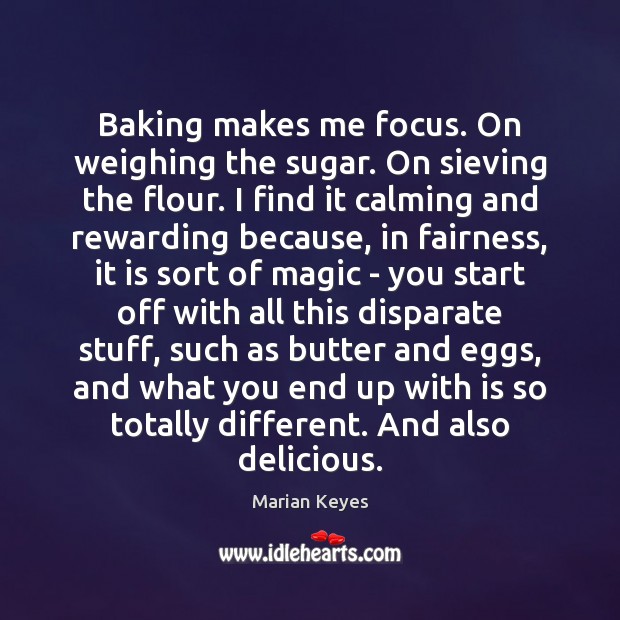 Baking makes me focus. On weighing the sugar. On sieving the flour. Marian Keyes Picture Quote
