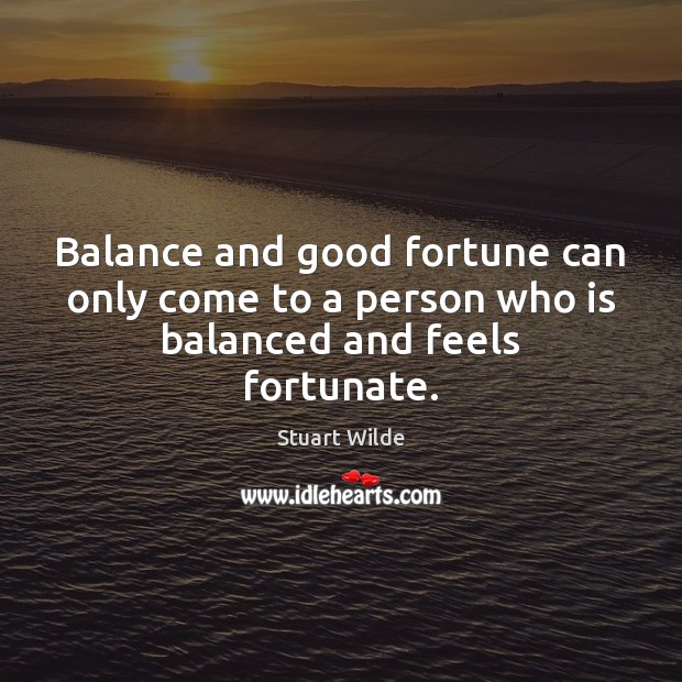 Balance and good fortune can only come to a person who is balanced and feels fortunate. Stuart Wilde Picture Quote