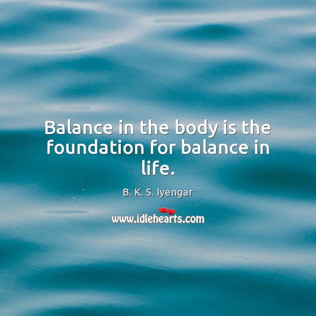 Balance in the body is the foundation for balance in life. B. K. S. Iyengar Picture Quote