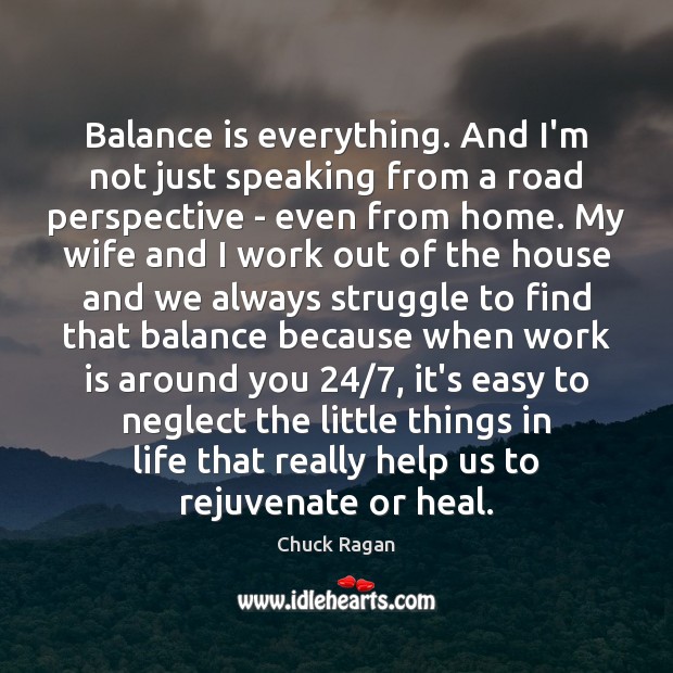 Balance is everything. And I’m not just speaking from a road perspective Chuck Ragan Picture Quote