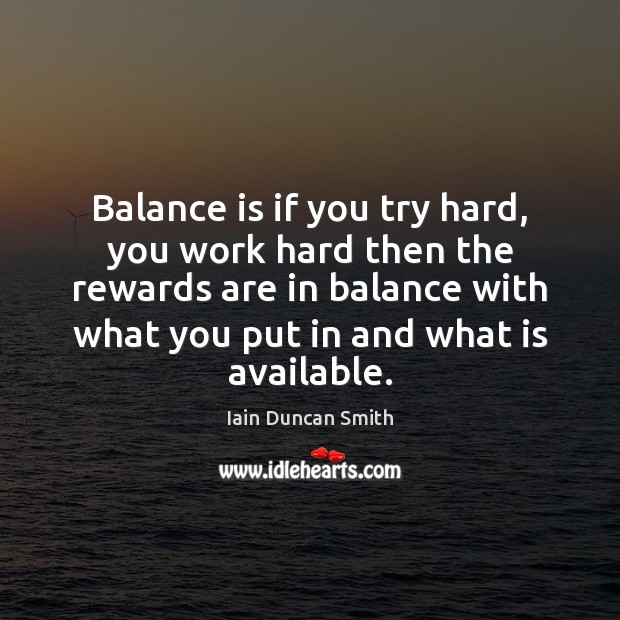 Balance is if you try hard, you work hard then the rewards Iain Duncan Smith Picture Quote
