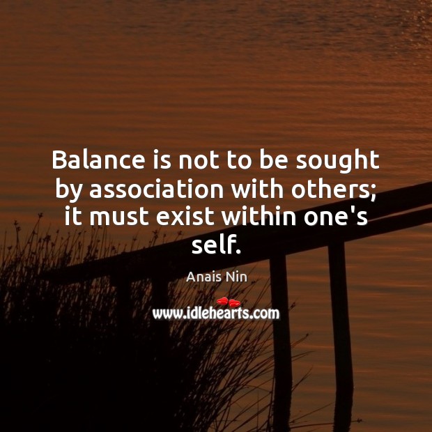 Balance is not to be sought by association with others; it must exist within one’s self. Anais Nin Picture Quote
