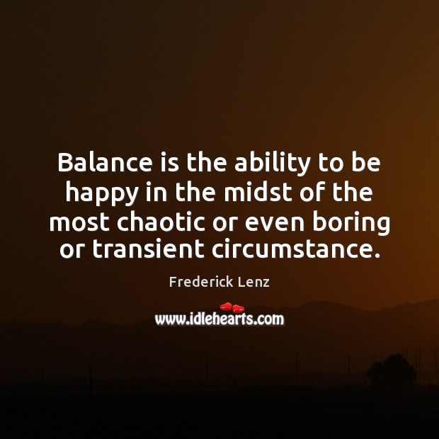 Balance is the ability to be happy in the midst of the Frederick Lenz Picture Quote