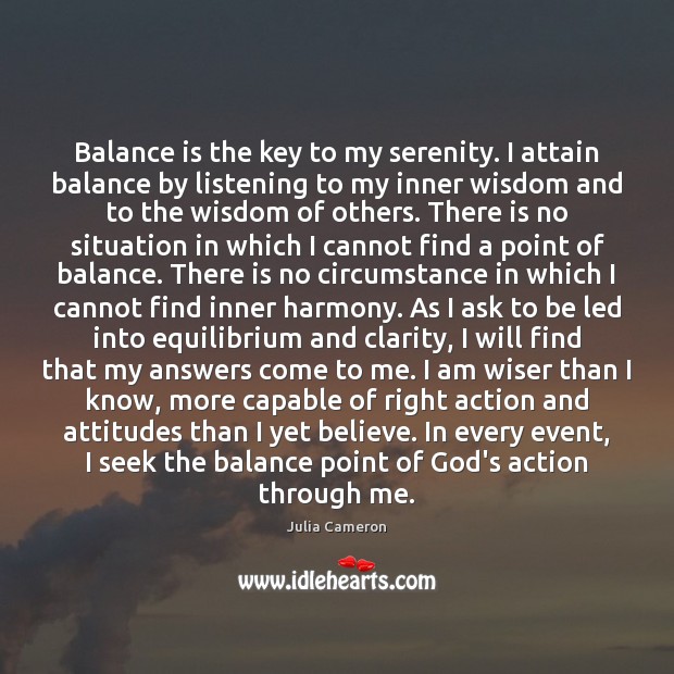 Balance is the key to my serenity. I attain balance by listening Julia Cameron Picture Quote