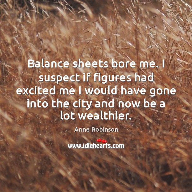 Balance sheets bore me. I suspect if figures had excited me I Anne Robinson Picture Quote