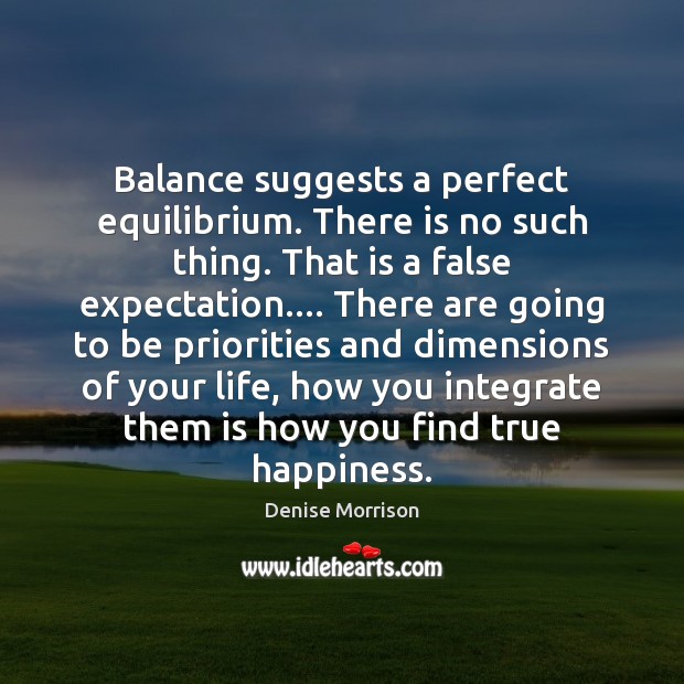 Balance suggests a perfect equilibrium. There is no such thing. That is Denise Morrison Picture Quote