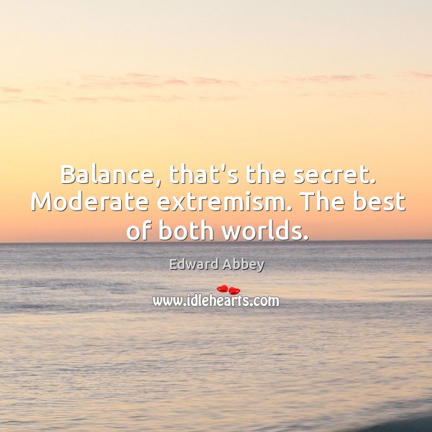 Balance, that’s the secret. Moderate extremism. The best of both worlds. Image
