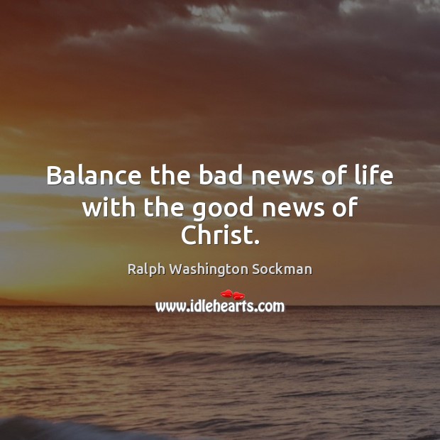 Balance the bad news of life with the good news of Christ. Ralph Washington Sockman Picture Quote